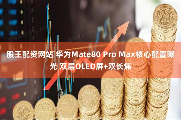 股王配资网站 华为Mate80 Pro Max核心配置曝光 双层OLED屏+双长焦