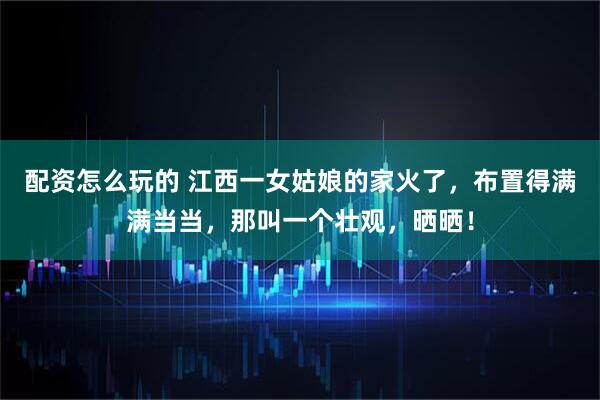 配资怎么玩的 江西一女姑娘的家火了，布置得满满当当，那叫一个壮观，晒晒！