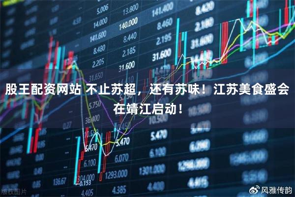 股王配资网站 不止苏超，还有苏味！江苏美食盛会在靖江启动！