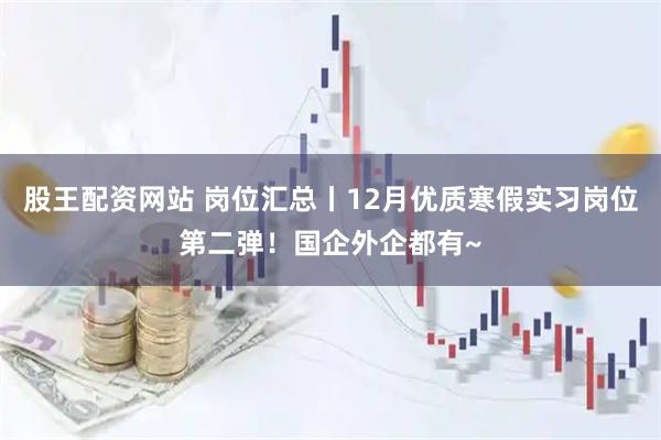 股王配资网站 岗位汇总丨12月优质寒假实习岗位第二弹！国企外企都有~