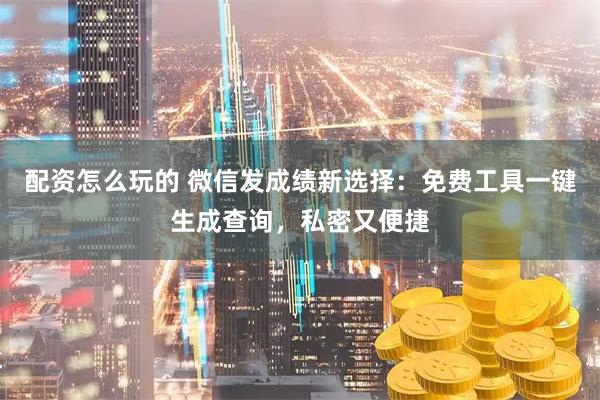 配资怎么玩的 微信发成绩新选择：免费工具一键生成查询，私密又便捷