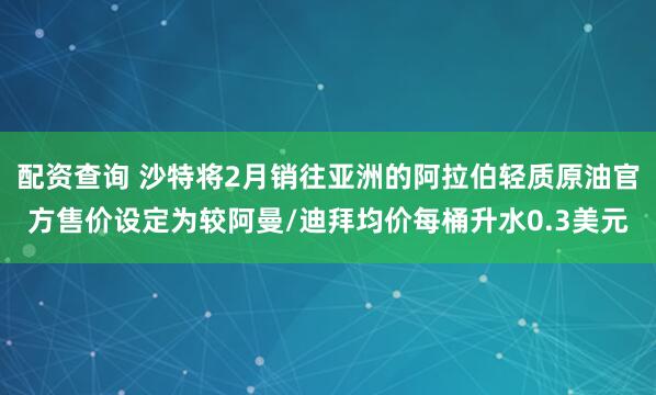 配资查询 沙特将2月销往亚洲的阿拉伯轻质原油官方售价设定为较阿曼/迪拜均价每桶升水0.3美元