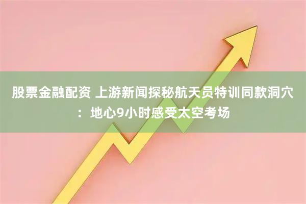股票金融配资 上游新闻探秘航天员特训同款洞穴：地心9小时感受太空考场