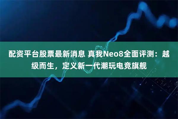 配资平台股票最新消息 真我Neo8全面评测：越级而生，定义新一代潮玩电竞旗舰