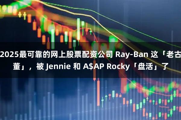 2025最可靠的网上股票配资公司 Ray-Ban 这「老古董」，被 Jennie 和 A$AP Rocky「盘活」了