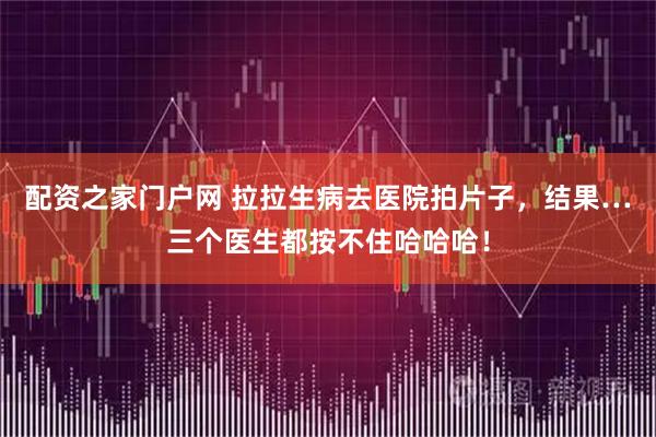配资之家门户网 拉拉生病去医院拍片子，结果…三个医生都按不住哈哈哈！