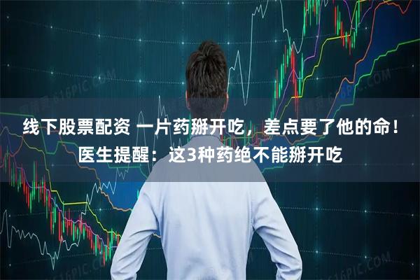 线下股票配资 一片药掰开吃，差点要了他的命！医生提醒：这3种药绝不能掰开吃