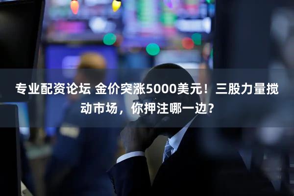 专业配资论坛 金价突涨5000美元！三股力量搅动市场，你押注哪一边？