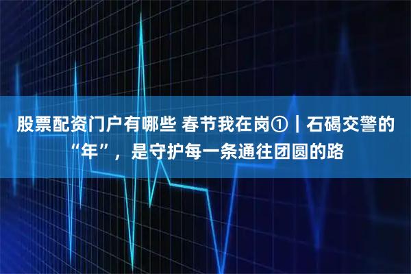 股票配资门户有哪些 春节我在岗①｜石碣交警的“年”，是守护每一条通往团圆的路