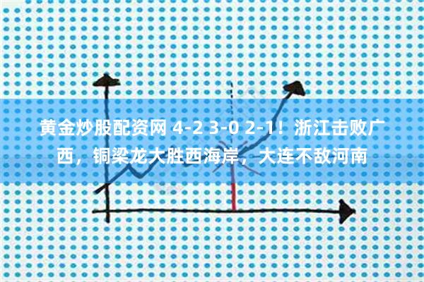 黄金炒股配资网 4-2 3-0 2-1！浙江击败广西，铜梁龙大胜西海岸，大连不敌河南