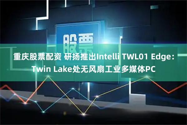 重庆股票配资 研扬推出Intelli TWL01 Edge：Twin Lake处无风扇工业多媒体PC