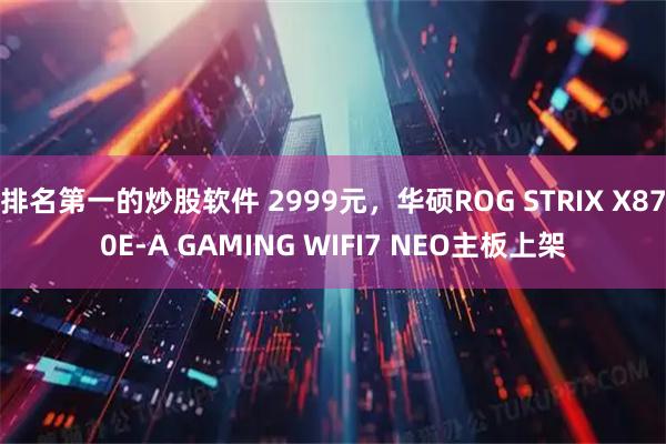 排名第一的炒股软件 2999元,华硕ROG STRIX X870E-A GAMING WIFI7 NEO主板上架