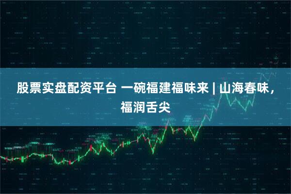 股票实盘配资平台 一碗福建福味来 | 山海春味，福润舌尖