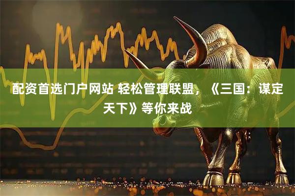 配资首选门户网站 轻松管理联盟,《三国:谋定天下》等你来战