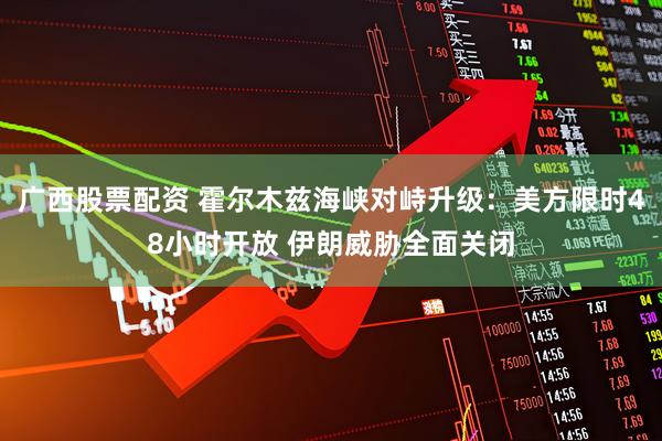 广西股票配资 霍尔木兹海峡对峙升级:美方限时48小时开放 伊朗威胁全面关闭