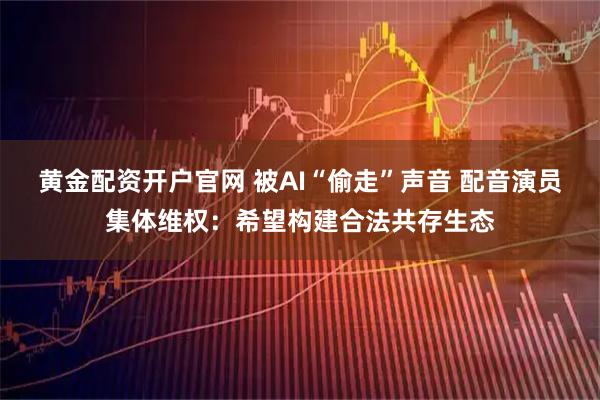 黄金配资开户官网 被AI“偷走”声音 配音演员集体维权:希望构建合法共存生态