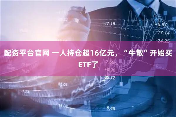 配资平台官网 一人持仓超16亿元，“牛散”开始买ETF了