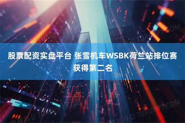 股票配资实盘平台 张雪机车WSBK荷兰站排位赛获得第二名