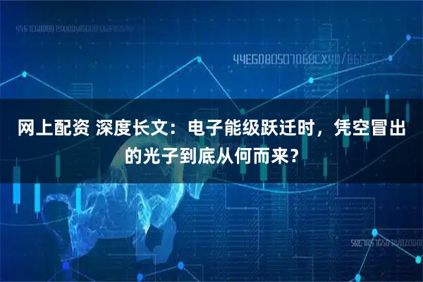 网上配资 深度长文：电子能级跃迁时，凭空冒出的光子到底从何而来？