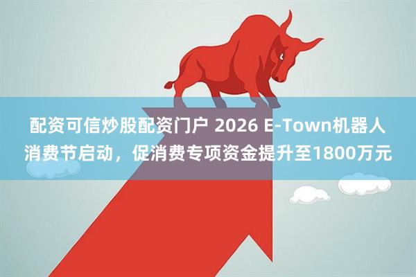 配资可信炒股配资门户 2026 E-Town机器人消费节启动，促消费专项资金提升至1800万元