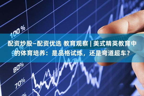 配资炒股—配资优选 教育观察 | 美式精英教育中的体育培养：是品格试炼，还是弯道超车？