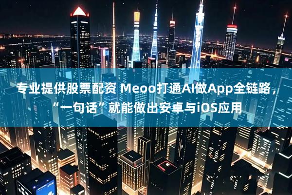 专业提供股票配资 Meoo打通AI做App全链路,“一句话”就能做出安卓与iOS应用