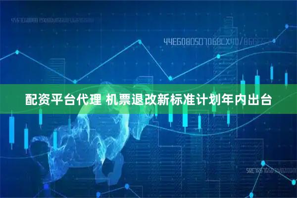 配资平台代理 机票退改新标准计划年内出台